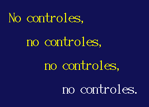 No controles,

no controles,
no controles,

n0 controles.