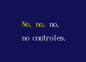 No, no, no,

no controles.