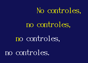 No controles,

no controles,
no controles,

n0 controles.