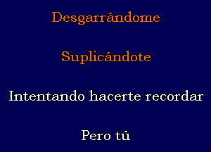 Desgarrandome
Suph'candote
Intentando hacerte recordar

Pero t1'1