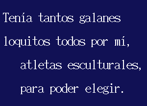 Tenia tantos galanes
loquitos todos por mi,
atletas esculturales,

para poder elegir.