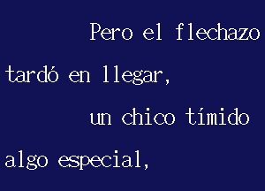 Pero el flechazo

tardb en llegar,

un Chico timido

algo especial,