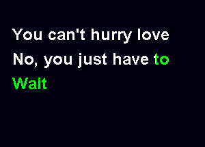 You can't hurry love
No, you just have to

Wait