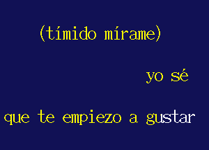 (timido mirame)

yo 8

que te empiezo a gustar