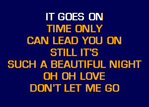 IT GOES ON
TIME ONLY
CAN LEAD YOU ON
STILL IT'S
SUCH A BEAUTIFUL NIGHT
OH OH LOVE
DON'T LET ME GO