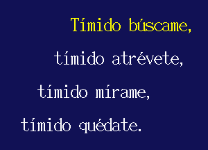 Timido buscame,

timido atr vete,
timido mirame,

timido qu date.