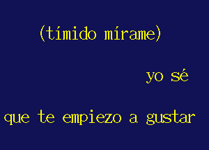 (timido mirame)

yo 8

que te empiezo a gustar