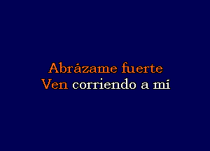 Abrazame fuerte

Ven corriendo a mi