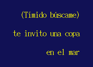 (Timido bascame)

te invito una copa

en el mar