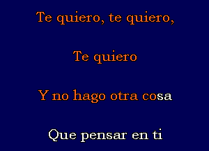 Te quiero, te quiero,

Te quiero
Y no hago otra cosa

Que pensar en ti