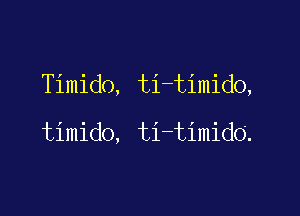 TimidO, ti-timido,

timido, ti-timido.