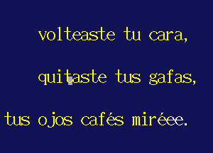 volteaste tu cara,

quibaste tus gafas,

tus ojos caf s mir ee.