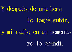 Y despu s de una hora

lo logr subir,

y mi radio en un memento

yo lo prendi.