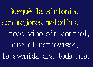 Busqmiz la Sinfonia,
con mejores melodias,
todo Vino Sin control,
mini, el retrovisor,
la avenida era toda mia.