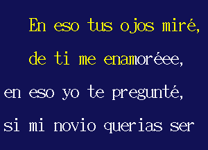 En eso tus ojos mir ,
de ti me enamor ee,
en eso yo te pregunt ,

Si mi novio querias ser