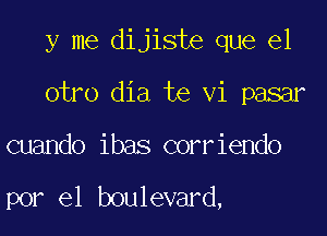 y me dijiste que el

otro dia te vi pasar

cuando ibas corriendo

por el boulevard,