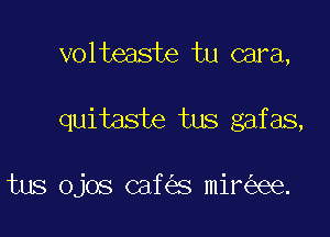 volteaste tu cara,

quitaste tus gafas,

tus ojos caf s mir ee.