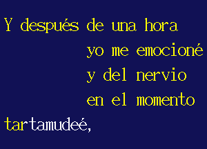 Y despu s de una hora
yo me emocion

y del nervio
en el momento

tartamude ,