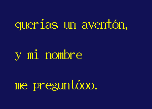 querias un aventbn,

y mi Hombre

me preguntOoo.