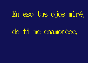 En eso tus ojos mir ,

de ti me enamor ee,