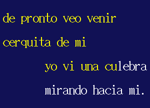 de pronto veo venir

cerquita de mi

yo vi una culebra

mirando hacia mi.