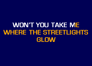 WON'T YOU TAKE ME
WHERE THE STREETLIGHTS
GLOW