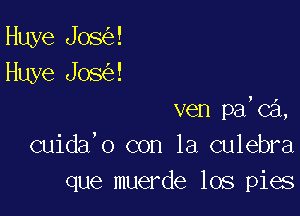 Huye Jos !
Huye Jos !

ven pa,ca,
cuida'o con la culebra
que muerde los pies