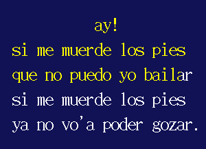 ay!
Si me muerde lOS pies
que no puedo yo bai lar
Si me muerde lOS pies
ya no VO,E1 poder gozar.