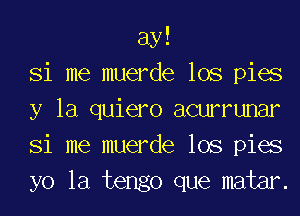 ay!
Si me muerde lOS pies
y la quiero acmrunar
Si me muerde lOS pies
yo la tengo que mater.