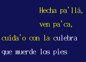 Hecha pa,lla,

ven pa,ca,

cuida'o con la culebra

que muerde los pies