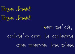 Huye Jos !
Huye Jos !

ven pa,ca,
cuida'o con la culebra
que muerde los pies