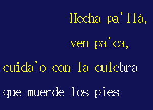 Hecha pa,lla,

ven pa,ca,

cuida'o con la culebra

que muerde los pies