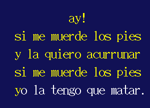 ay!
Si me muerde lOS pies
y la quiero acmrunar
Si me muerde lOS pies
yo la tengo que mater.