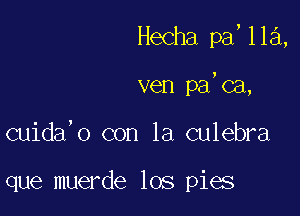 Hecha pa,lla,

ven pa,ca,

cuida'o con la culebra

que muerde los pies