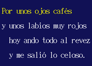 Por unos ojos caf s
y unos labios muy rojos
hoy ando todo al revez

y me salib 10 celoso.