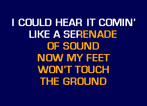 I COULD HEAR IT COMIN'
LIKE A SERENADE
OF SOUND
NOW MY FEET
WON'T TOUCH
THE GROUND