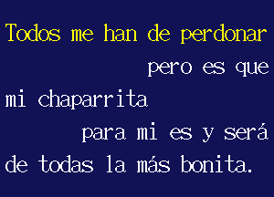 Todos me han de perdonar
pero es que

mi chaparrita
para mi es y sera'l
de todas la mas bonita.