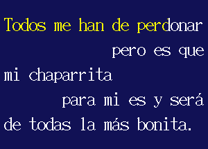 Todos me han de perdonar
pero es que

mi chaparrita
para mi es y sera'l
de todas la mas bonita.