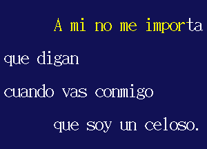 A mi no me importa

que digan

cuando vas commigo

que soy un celoso.