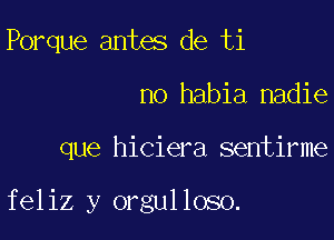 Porque antes de ti
n0 habia nadie

que hiciera sentirme

feliz y orgulloso.