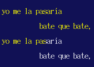 yo me la pasaria

bate que bate,

yo me la pasaria

bate que bate,