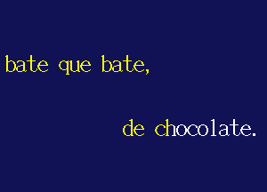 bate que bate,

de Chocolate.