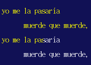 yo me la pasaria

muerde que muerde,

yo me la pasaria

muerde que muerde,