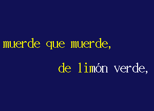 muerde que muerde,

de limbn verde,