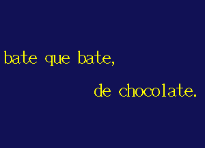 bate que bate,

de Chocolate.