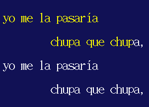 yo me la pasaria

Chupa que Chupa,

yo me la pasaria

Chupa que Chupa,