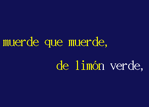 muerde que muerde,

de limbn verde,