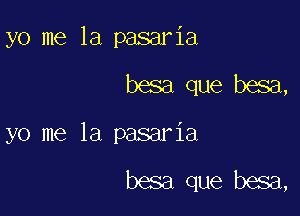 yo me la pasaria

besa que besa,

yo me la pasaria

besa que besa,