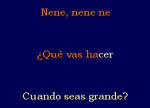 Nene, nene ne

dQu6 vas hacer

Cuando seas grande?