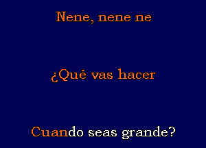 Nene, nene ne

dQu6 vas hacer

Cuando seas grande?